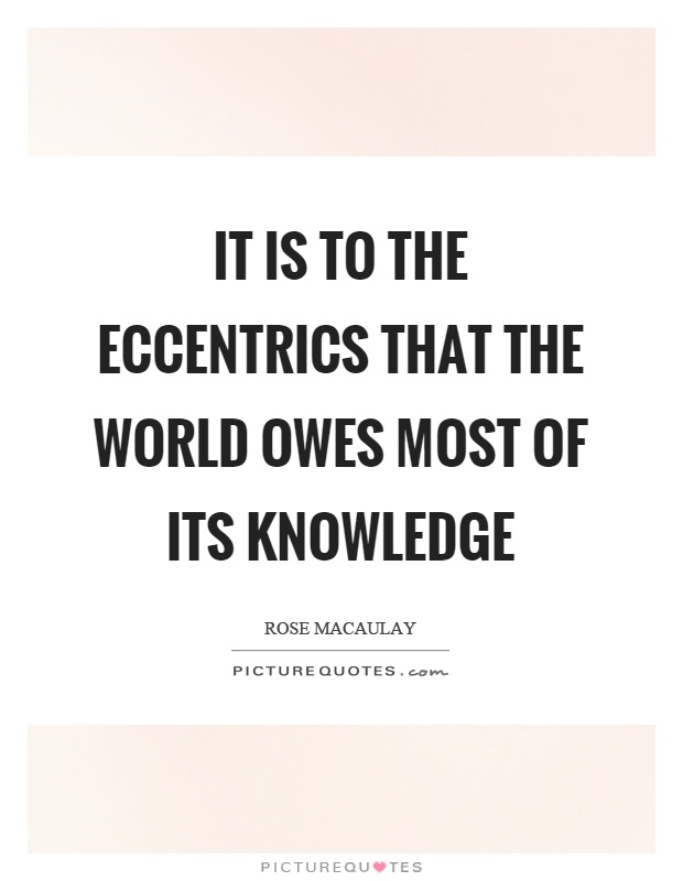It is to the eccentrics that the world owes most of its knowledge Picture Quote #1