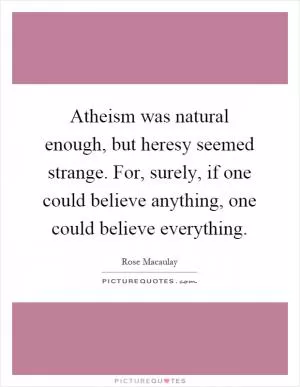 Atheism was natural enough, but heresy seemed strange. For, surely, if one could believe anything, one could believe everything Picture Quote #1