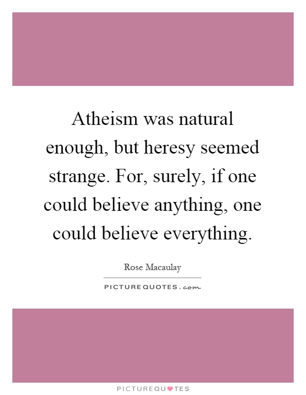 Atheism was natural enough, but heresy seemed strange. For, surely, if one could believe anything, one could believe everything Picture Quote #1