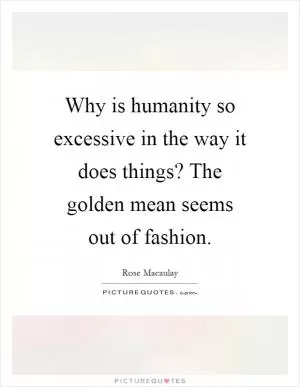 Why is humanity so excessive in the way it does things? The golden mean seems out of fashion Picture Quote #1
