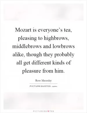 Mozart is everyone’s tea, pleasing to highbrows, middlebrows and lowbrows alike, though they probably all get different kinds of pleasure from him Picture Quote #1