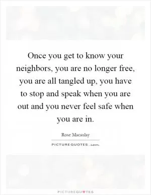 Once you get to know your neighbors, you are no longer free, you are all tangled up, you have to stop and speak when you are out and you never feel safe when you are in Picture Quote #1