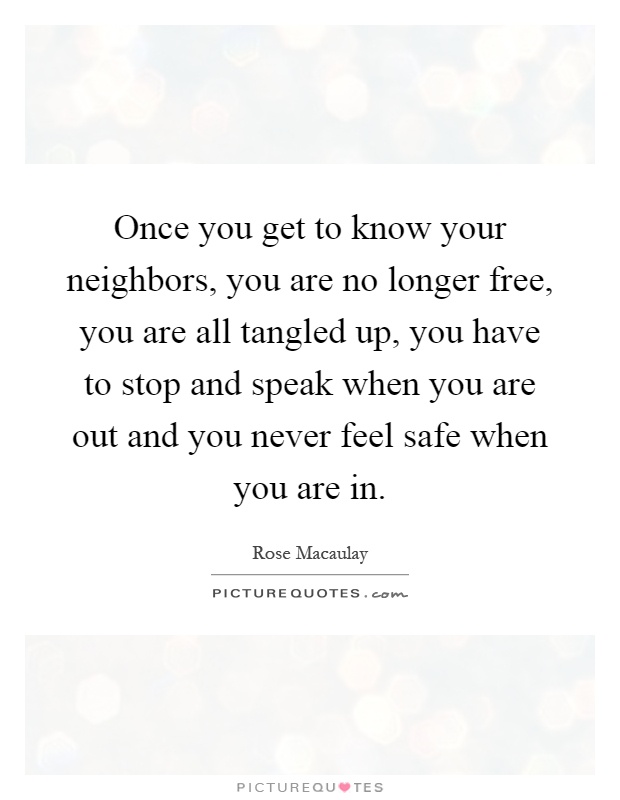 Once you get to know your neighbors, you are no longer free, you are all tangled up, you have to stop and speak when you are out and you never feel safe when you are in Picture Quote #1