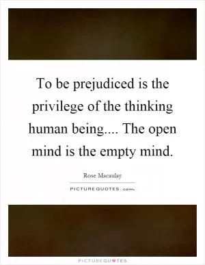 To be prejudiced is the privilege of the thinking human being.... The open mind is the empty mind Picture Quote #1