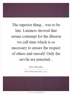 The superior thing... was to be late. Lateness showed that serene contempt for the illusion we call time which is so necessary to ensure the respect of others and oneself. Only the servile are punctual Picture Quote #1