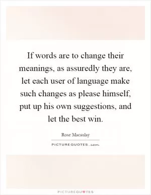 If words are to change their meanings, as assuredly they are, let each user of language make such changes as please himself, put up his own suggestions, and let the best win Picture Quote #1