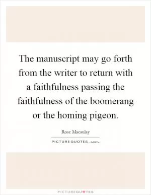 The manuscript may go forth from the writer to return with a faithfulness passing the faithfulness of the boomerang or the homing pigeon Picture Quote #1