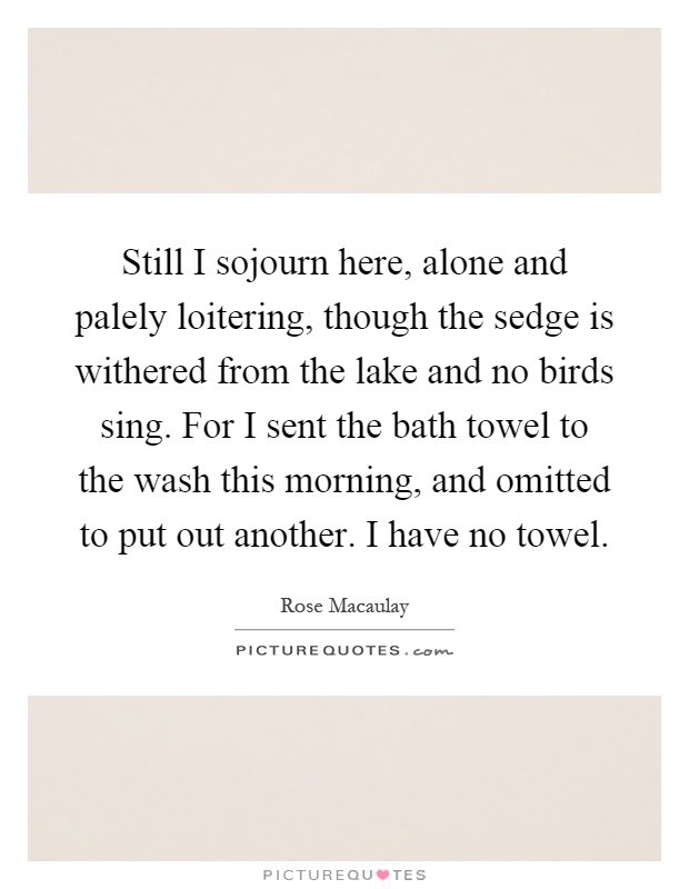 Still I sojourn here, alone and palely loitering, though the sedge is withered from the lake and no birds sing. For I sent the bath towel to the wash this morning, and omitted to put out another. I have no towel Picture Quote #1
