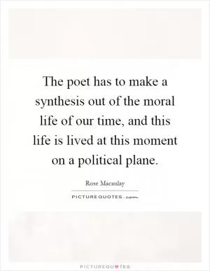 The poet has to make a synthesis out of the moral life of our time, and this life is lived at this moment on a political plane Picture Quote #1