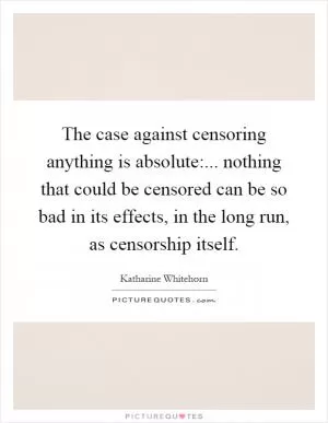 The case against censoring anything is absolute:... nothing that could be censored can be so bad in its effects, in the long run, as censorship itself Picture Quote #1