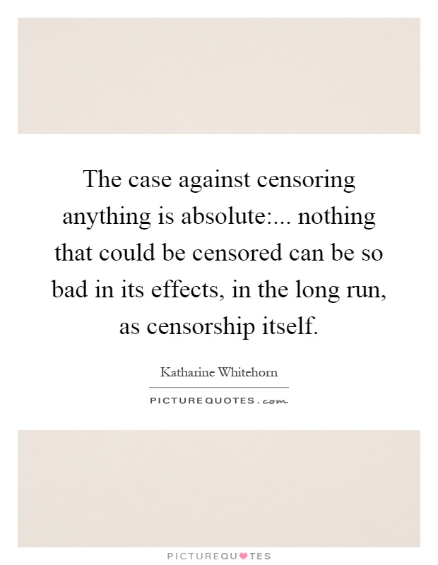 The case against censoring anything is absolute:... nothing that could be censored can be so bad in its effects, in the long run, as censorship itself Picture Quote #1