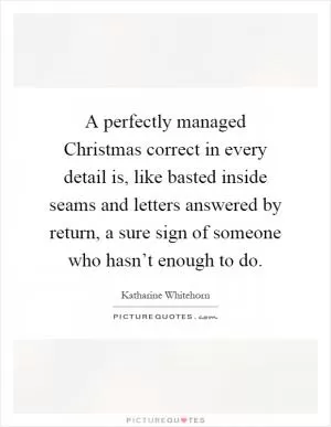 A perfectly managed Christmas correct in every detail is, like basted inside seams and letters answered by return, a sure sign of someone who hasn’t enough to do Picture Quote #1