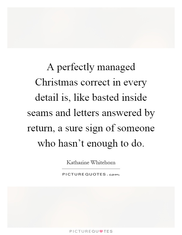 A perfectly managed Christmas correct in every detail is, like basted inside seams and letters answered by return, a sure sign of someone who hasn't enough to do Picture Quote #1