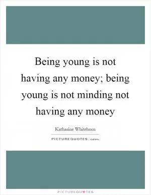 Being young is not having any money; being young is not minding not having any money Picture Quote #1