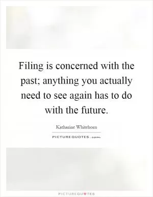 Filing is concerned with the past; anything you actually need to see again has to do with the future Picture Quote #1