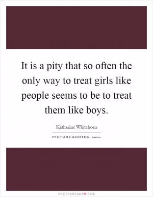 It is a pity that so often the only way to treat girls like people seems to be to treat them like boys Picture Quote #1