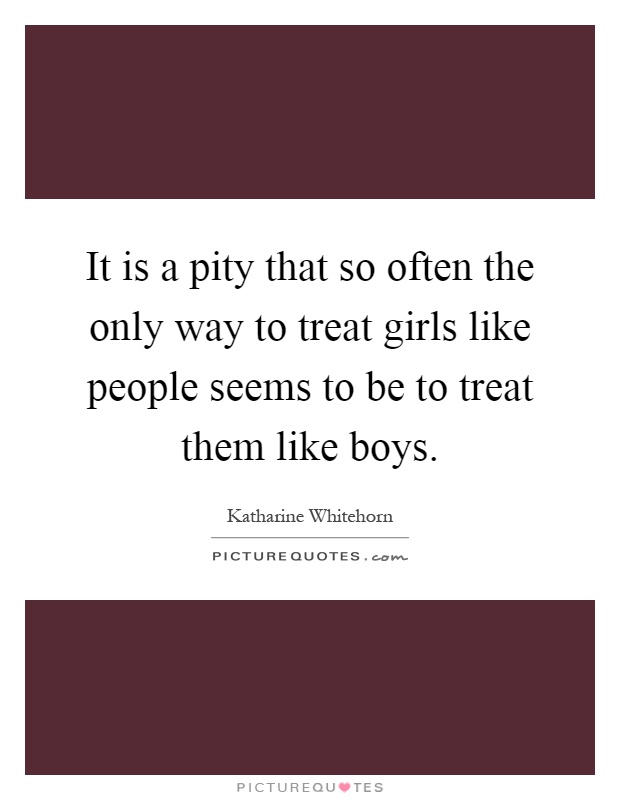 It is a pity that so often the only way to treat girls like people seems to be to treat them like boys Picture Quote #1