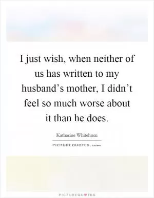 I just wish, when neither of us has written to my husband’s mother, I didn’t feel so much worse about it than he does Picture Quote #1