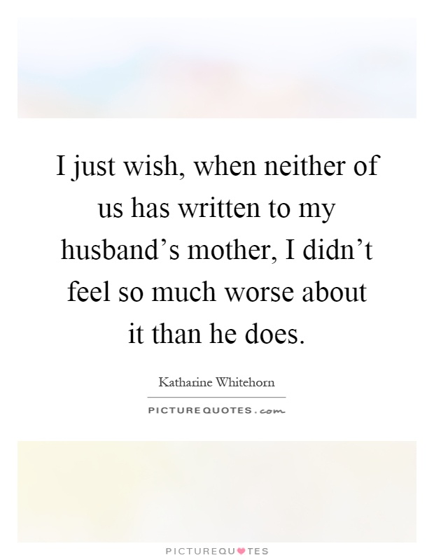I just wish, when neither of us has written to my husband's mother, I didn't feel so much worse about it than he does Picture Quote #1