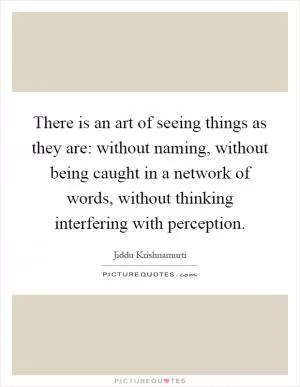 There is an art of seeing things as they are: without naming, without being caught in a network of words, without thinking interfering with perception Picture Quote #1