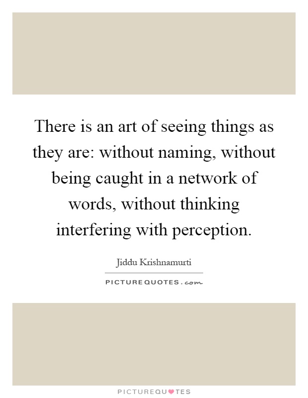 There is an art of seeing things as they are: without naming, without being caught in a network of words, without thinking interfering with perception Picture Quote #1