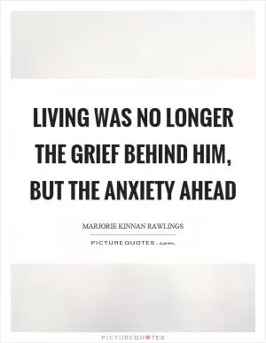 Living was no longer the grief behind him, but the anxiety ahead Picture Quote #1