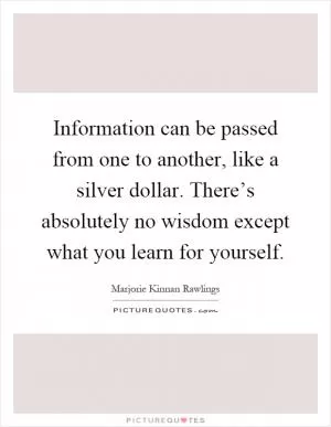 Information can be passed from one to another, like a silver dollar. There’s absolutely no wisdom except what you learn for yourself Picture Quote #1