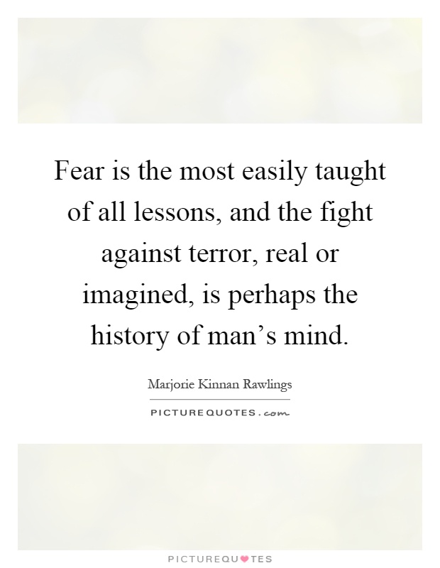 Fear is the most easily taught of all lessons, and the fight against terror, real or imagined, is perhaps the history of man's mind Picture Quote #1