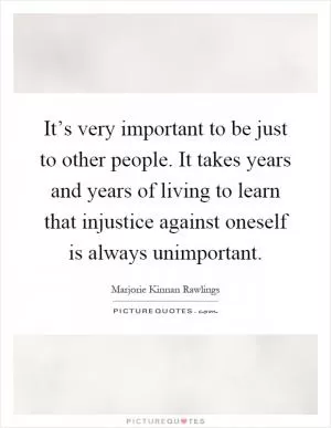 It’s very important to be just to other people. It takes years and years of living to learn that injustice against oneself is always unimportant Picture Quote #1