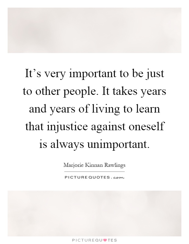 It's very important to be just to other people. It takes years and years of living to learn that injustice against oneself is always unimportant Picture Quote #1