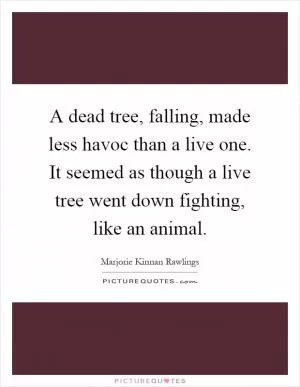 A dead tree, falling, made less havoc than a live one. It seemed as though a live tree went down fighting, like an animal Picture Quote #1