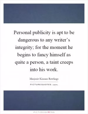 Personal publicity is apt to be dangerous to any writer’s integrity; for the moment he begins to fancy himself as quite a person, a taint creeps into his work Picture Quote #1