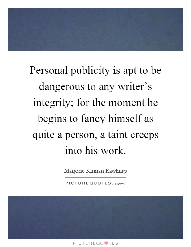 Personal publicity is apt to be dangerous to any writer's integrity; for the moment he begins to fancy himself as quite a person, a taint creeps into his work Picture Quote #1