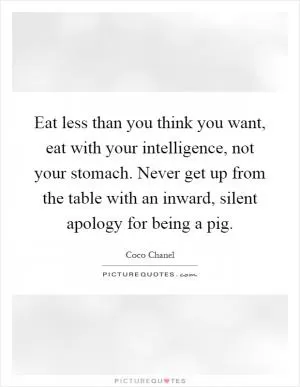 Eat less than you think you want, eat with your intelligence, not your stomach. Never get up from the table with an inward, silent apology for being a pig Picture Quote #1