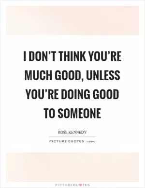 I don’t think you’re much good, unless you’re doing good to someone Picture Quote #1