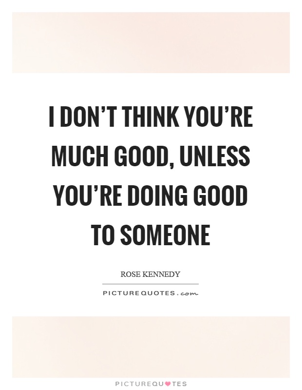 I don't think you're much good, unless you're doing good to someone Picture Quote #1