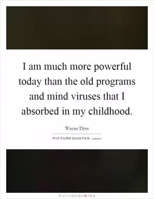 I am much more powerful today than the old programs and mind viruses that I absorbed in my childhood Picture Quote #1