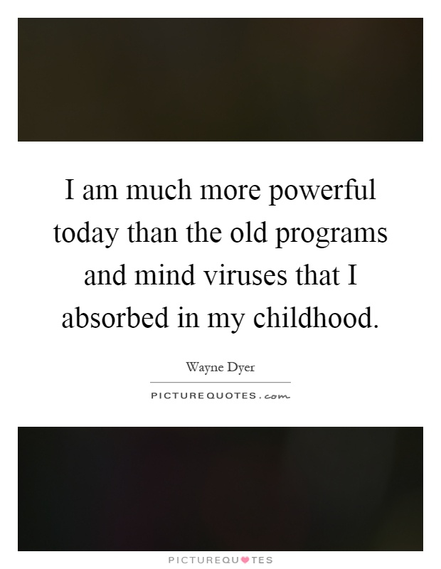 I am much more powerful today than the old programs and mind viruses that I absorbed in my childhood Picture Quote #1