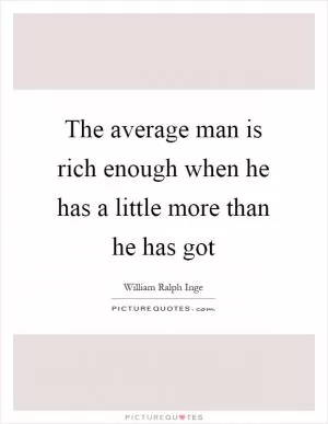The average man is rich enough when he has a little more than he has got Picture Quote #1