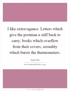 I like extravagance. Letters which give the postman a stiff back to carry, books which overflow from their covers, sexuality which bursts the thermometers Picture Quote #1