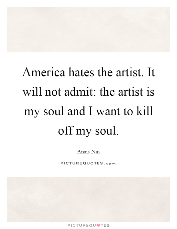 America hates the artist. It will not admit: the artist is my soul and I want to kill off my soul Picture Quote #1