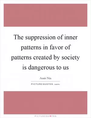 The suppression of inner patterns in favor of patterns created by society is dangerous to us Picture Quote #1