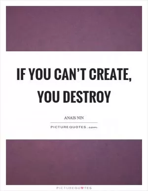 If you can’t create, you destroy Picture Quote #1