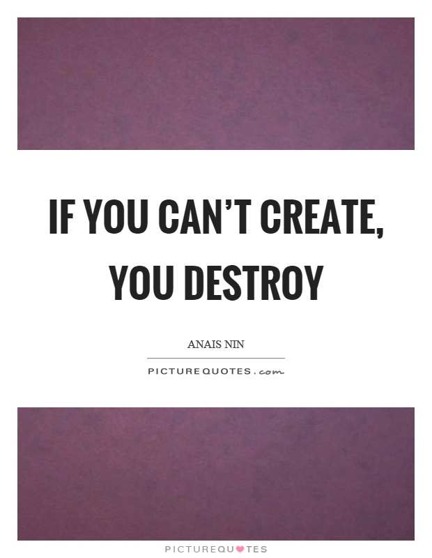 If you can't create, you destroy Picture Quote #1