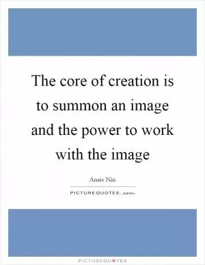 The core of creation is to summon an image and the power to work with the image Picture Quote #1