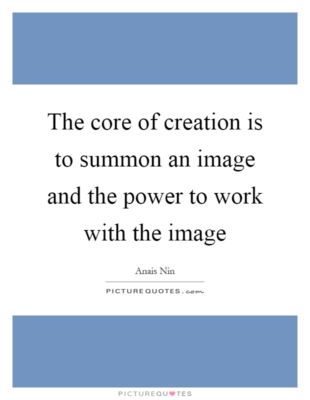 The core of creation is to summon an image and the power to work with the image Picture Quote #1