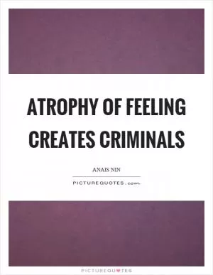 Atrophy of feeling creates criminals Picture Quote #1