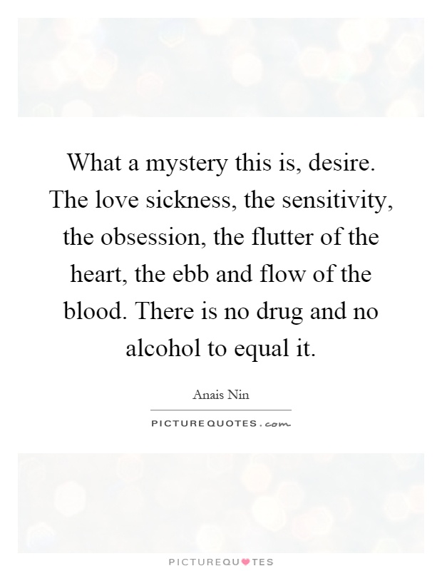 What a mystery this is, desire. The love sickness, the sensitivity, the obsession, the flutter of the heart, the ebb and flow of the blood. There is no drug and no alcohol to equal it Picture Quote #1