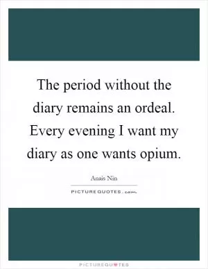 The period without the diary remains an ordeal. Every evening I want my diary as one wants opium Picture Quote #1