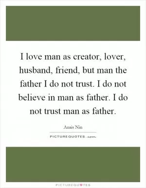 I love man as creator, lover, husband, friend, but man the father I do not trust. I do not believe in man as father. I do not trust man as father Picture Quote #1